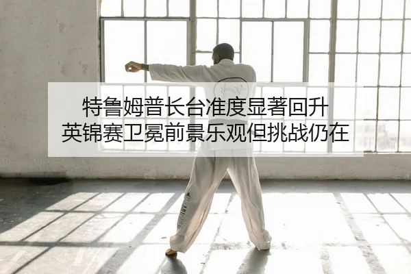 特鲁姆普长台准度显著回升 英锦赛卫冕前景乐观但挑战仍在
